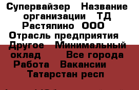 Супервайзер › Название организации ­ ТД Растяпино, ООО › Отрасль предприятия ­ Другое › Минимальный оклад ­ 1 - Все города Работа » Вакансии   . Татарстан респ.